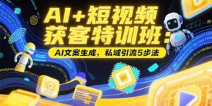 （15441期）AI+短视频获客特训班：账号定位技巧，AI文案生成，私域引流5步法-中创网_分享创业项目_互联网资源