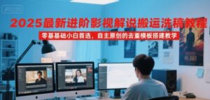 2025最新进阶影视解说搬运洗稿教程,零基础小白首选,自主原创的去重模板搭建教学-中创网_分享创业项目_互联网资源