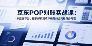 （15447期）2025京东POP对账实战课：从数据导出、报表解析到成本核算的全流程财务处理-中创网_分享创业项目_互联网资源