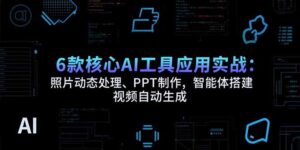 （15451期）6款核心AI工具应用实战：照片动态处理、PPT制作，智能体搭建 视频自动生成-中创网_分享创业项目_互联网资源