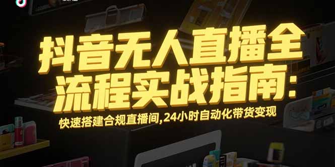 （15452期）抖音无人直播全流程实战指南：快速搭建合规直播间，24小时自动化带货变现-中创网_分享创业项目_互联网资源
