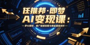 （15467期）任推邦·即梦AI变现课：梦AI授权、推广链接挂载与佣金提现闭环-中创网_分享创业项目_互联网资源