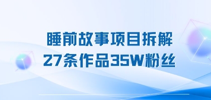 睡前故事项目拆解，27条作品35W粉丝，人人都能上手-中创网_分享创业项目_互联网资源