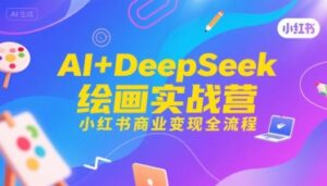 AI+DeepSeek绘画实战营，小红书商业变现全流程-中创网_分享创业项目_互联网资源