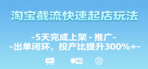 淘宝截流快速起店玩法,5天完成上架-推广-出单闭环,投产比提升300%+-中创网_分享创业项目_互联网资源