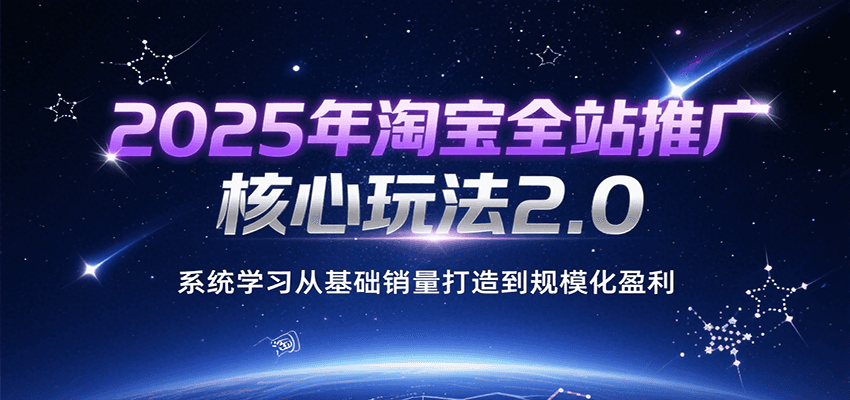 2025年淘宝全站推广核心玩法2.0，系统学习从基础销量打造到规模化盈利-中创网_分享创业项目_互联网资源