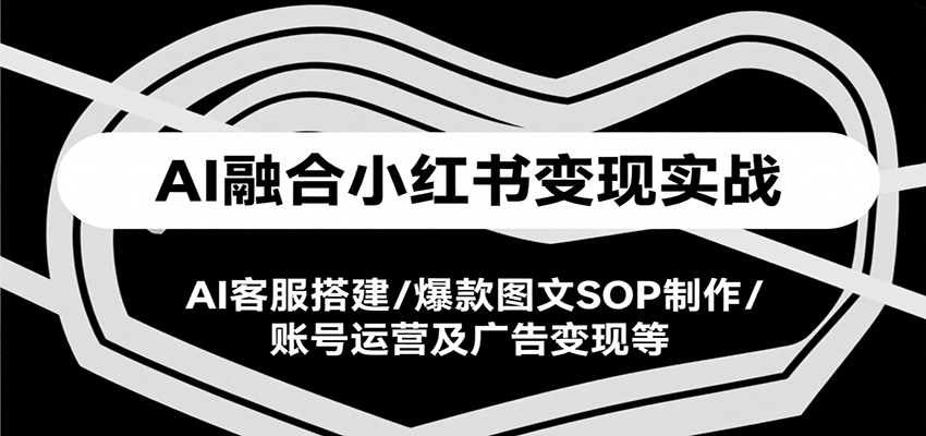 AI融合小红书变现实战课，AI客服搭建/爆款图文SOP制作/账号运营及广告变现等-中创网_分享创业项目_互联网资源