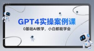 GPT4实操案例课,0基础AI教学,小白都能学会-中创网_分享创业项目_互联网资源