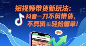 短视频带货新玩法：抖音一刀不剪带货，不剪辑，纯搬运，新手也能轻松爆单!-中创网_分享创业项目_互联网资源