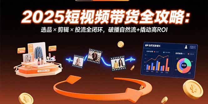 （15513期）2025短视频带货全攻略：选品×剪辑×投流全闭环，破播自然流+撬动高ROI-中创网_分享创业项目_互联网资源