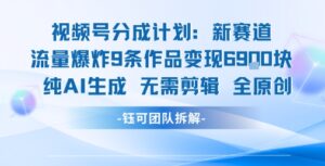 视频号新玩法 9条作品变现6.9k 纯AI生成无需剪辑全原创-中创网_分享创业项目_互联网资源