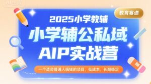 2025小学教辅公私域AIP实战营，一个适合普通人搞钱的项目，低成本，长期稳定-中创网_分享创业项目_互联网资源
