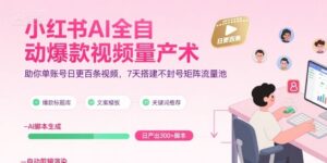 小红书AI全自动爆款视频量产术，助你单账号日更百条视频，7天搭建不封号矩阵流量池-中创网_分享创业项目_互联网资源