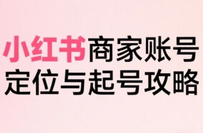 小红书电商全链路实战从定位到爆单，系统拆解小红书商家起号全流程-中创网_分享创业项目_互联网资源