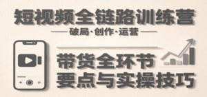 短视频全链路训练营：含破局、创作、运营、带货等多方面，详解各环节要点与实操技巧-中创网_分享创业项目_互联网资源