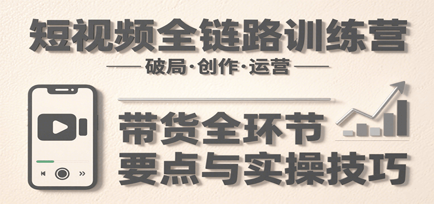 短视频全链路训练营：含破局、创作、运营、带货等多方面，详解各环节要点与实操技巧-中创网_分享创业项目_互联网资源