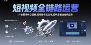 （15580期）短视频全链路运营：抖音算法核心逻辑,五维账号定位法,剪映全模块速成指南-中创网_分享创业项目_互联网资源