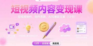 （15581期）短视频内容变现课：短视频制作、创作思路、Ai写爆款文案（13节）-中创网_分享创业项目_互联网资源