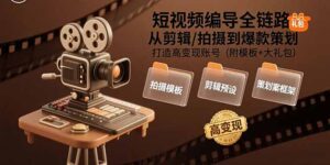 （15600期）短视频编导全链路：从剪辑/拍摄到爆款策划,打造高变现账号(附模板+大礼包)-中创网_分享创业项目_互联网资源