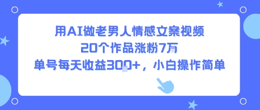 用AI做老男人情感文案视频，20个作品涨粉7W，单号每天收益3张+，小白操作简单-中创网_分享创业项目_互联网资源