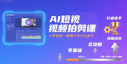 AI短视频拍剪课，全攻略到精通，带你从零基础一路飙升至行业高手-中创网_分享创业项目_互联网资源