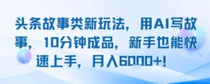 头条故事类新玩法，用AI写故事，10分钟成品，新手也能快速上手，月入6k+-中创网_分享创业项目_互联网资源