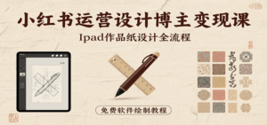 小红书运营设计博主变现课：iPad 上手作品纸设计，含全流程及细节技巧，避坑少绕路-中创网_分享创业项目_互联网资源