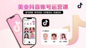 （15649期）美业账号搭建，养号与标签设置，5件套优化，快速启动抖音运营-中创网_分享创业项目_互联网资源