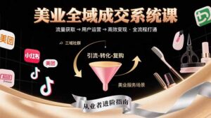 （15650期）美业全域成交系统课程：帮助美业从业者打通从流量获取到高效变现全流程-中创网_分享创业项目_互联网资源