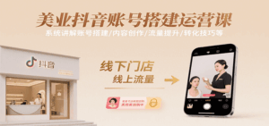 美业抖音账号搭建运营课，系统讲解账号搭建/内容创作/流量提升/转化技巧等-中创网_分享创业项目_互联网资源