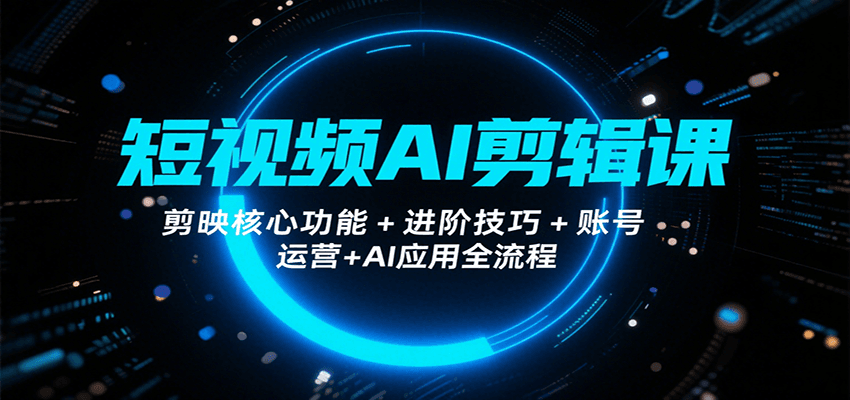 短视频AI剪辑课，剪映核心功能+进阶技巧+账号运营+AI应用全流程-中创网_分享创业项目_互联网资源