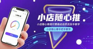 小店随心推微付费撬动自然流投手教学,小店随心推手把手教学-中创网_分享创业项目_互联网资源