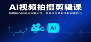 AI视频拍摄剪辑课,拍摄核心技能与后期处理,掌握从创意到成片制作能力-中创网_分享创业项目_互联网资源