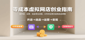 零成本虚拟网店创业指南,含开店、运营、选品等全流程, AI专项运营及蓝海选品策略-中创网_分享创业项目_互联网资源