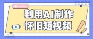 利用AI制作怀旧短视频，AI老照片变视频，适合新手小白，一单50+-中创网_分享创业项目_互联网资源
