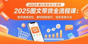（15716期）2025图文带货全流程课：账号装修定位，素材获取技巧，挂车变现方法-中创网_分享创业项目_互联网资源