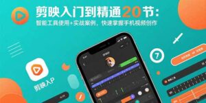 (15717期)剪映入门到精通20节:智能工具使用+实战案例,快速掌握手机视频创作-中创网_分享创业项目_互联网资源