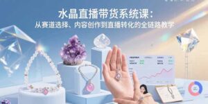 （15721期）水晶直播带货系统课：从赛道选择、内容创作到直播转化的全链路教学-中创网_分享创业项目_互联网资源