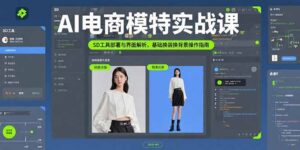 （15722期）AI电商模特实战课，SD工具部署与界面解析，基础换装换背景操作指南-中创网_分享创业项目_互联网资源