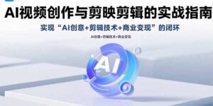 （15738期）AI视频创作与剪映剪辑的实战指南，实现AI创意+剪辑技术+商业变现的闭环-中创网_分享创业项目_互联网资源