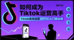 如何成为Tiktok运营高手，Tiktok高效运营OPTIC入门基础课-中创网_分享创业项目_互联网资源