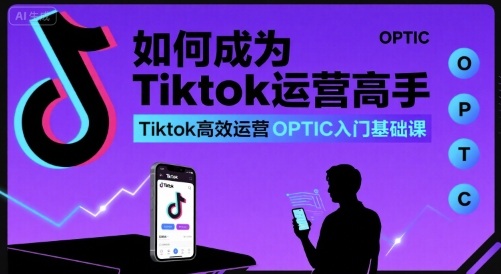 如何成为Tiktok运营高手，Tiktok高效运营OPTIC入门基础课-中创网_分享创业项目_互联网资源