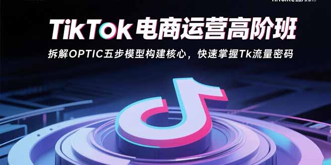 （15752期）TikTok电商运营高阶班：拆解OPTIC五步模型构建核心，快速掌握Tk流量密码-中创网_分享创业项目_互联网资源