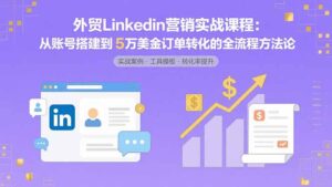 （15766期）外贸LinkedIn营销实战课程：从账号搭建到5万美金订单转化的全流程方法论-中创网_分享创业项目_互联网资源