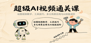 超级AI视频通关课：绘图视频教学、工具技巧，多元场景应用与AI技能进阶-中创网_分享创业项目_互联网资源