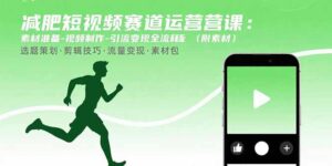 （15788期）减肥短视频赛道运营课：素材准备-视频制作-引流变现全流程 (附素材)-中创网_分享创业项目_互联网资源