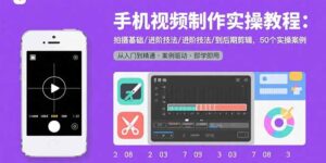 （15789期）手机视频制作实操教程：拍摄基础/进阶技法/到后期剪辑，50个实操案例-中创网_分享创业项目_互联网资源