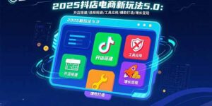 （15796期）2025抖店电商新玩法5.0：开店搭建/违规规避/工具应用,快速掌握基础运营…-中创网_分享创业项目_互联网资源