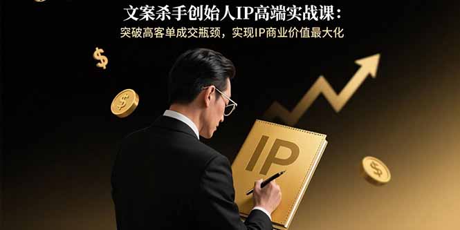 （15797期）文案杀手创始人IP高端实战课：突破高客单成交瓶颈，实现IP商业价值最大化-中创网_分享创业项目_互联网资源