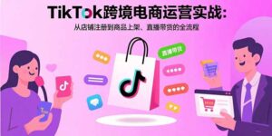 (15808期)TikTok跨境电商运营实战:从店铺注册到商品上架、直播带货的全流程-中创网_分享创业项目_互联网资源